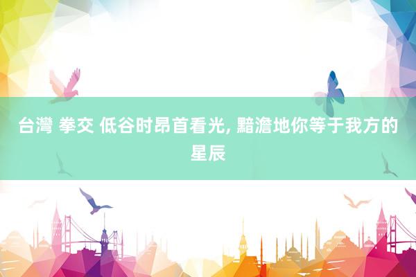 台灣 拳交 低谷时昂首看光， 黯澹地你等于我方的星辰