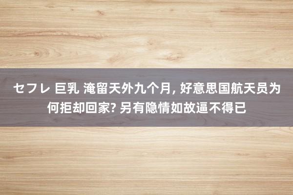 セフレ 巨乳 淹留天外九个月， 好意思国航天员为何拒却回家? 另有隐情如故逼不得已