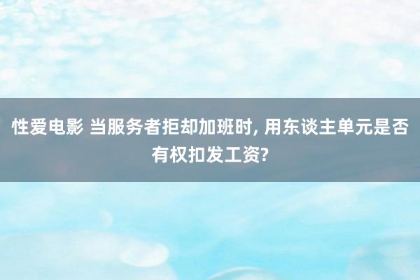 性爱电影 当服务者拒却加班时， 用东谈主单元是否有权扣发工资?