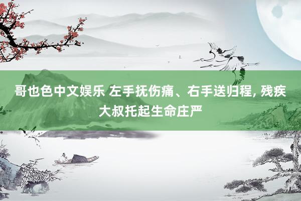 哥也色中文娱乐 左手抚伤痛、右手送归程, 残疾大叔托起生命庄严