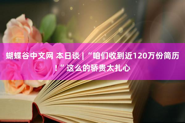 蝴蝶谷中文网 本日谈 | “咱们收到近120万份简历! ”这么的骄贵太扎心