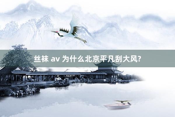 丝袜 av 为什么北京平凡刮大风?
