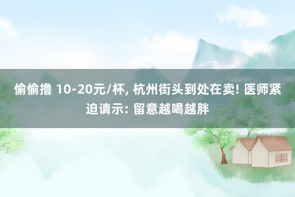 偷偷撸 10-20元/杯， 杭州街头到处在卖! 医师紧迫请示: 留意越喝越胖
