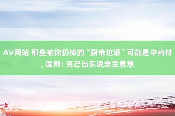 AV网站 那些被你扔掉的“厨余垃圾”可能是中药材, 医师: 克己出东说念主意想