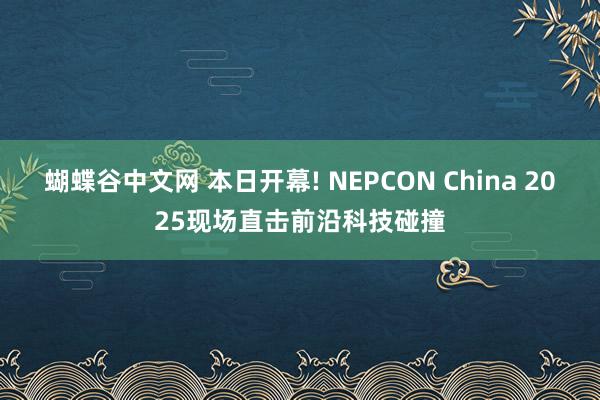 蝴蝶谷中文网 本日开幕! NEPCON China 2025现场直击前沿科技碰撞