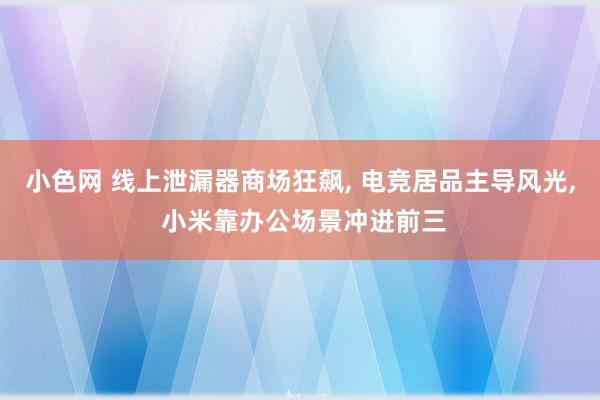 小色网 线上泄漏器商场狂飙， 电竞居品主导风光， 小米靠办公场景冲进前三
