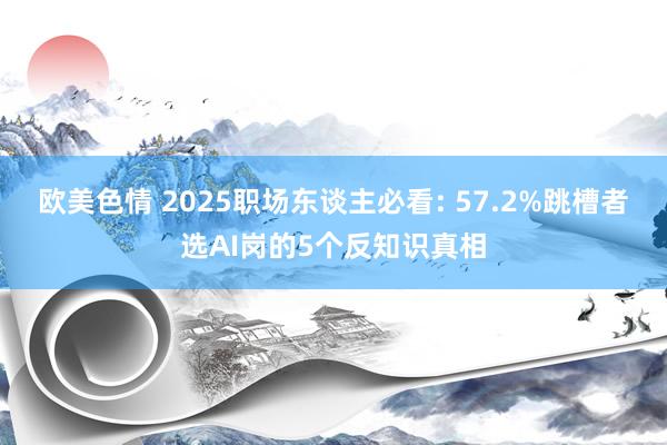 欧美色情 2025职场东谈主必看: 57.2%跳槽者选AI岗的5个反知识真相