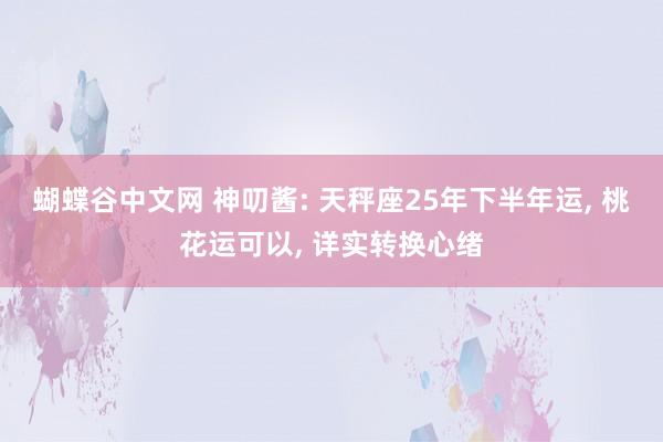 蝴蝶谷中文网 神叨酱: 天秤座25年下半年运， 桃花运可以， 详实转换心绪