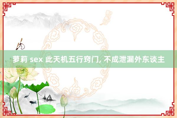 萝莉 sex 此天机五行窍门， 不成泄漏外东谈主