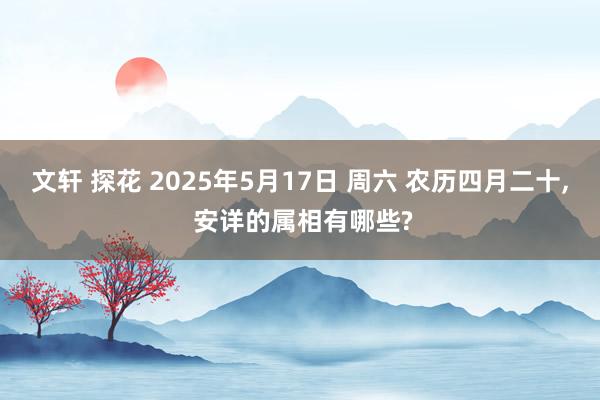 文轩 探花 2025年5月17日 周六 农历四月二十， 安详的属相有哪些?