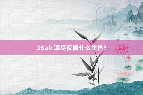38ab 漏尽夜阑什么生肖?