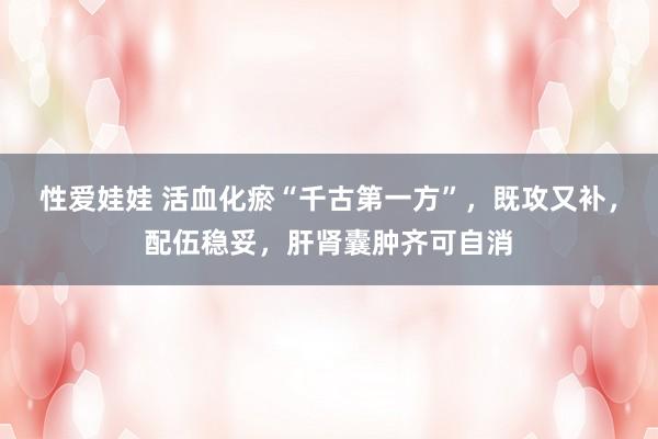 性爱娃娃 活血化瘀“千古第一方”，既攻又补，配伍稳妥，肝肾囊肿齐可自消