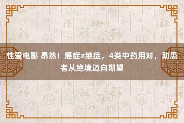 性爱电影 昂然！癌症≠绝症，4类中药用对，助患者从绝境迈向期望