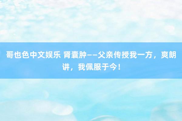 哥也色中文娱乐 肾囊肿——父亲传授我一方，爽朗讲，我佩服于今！