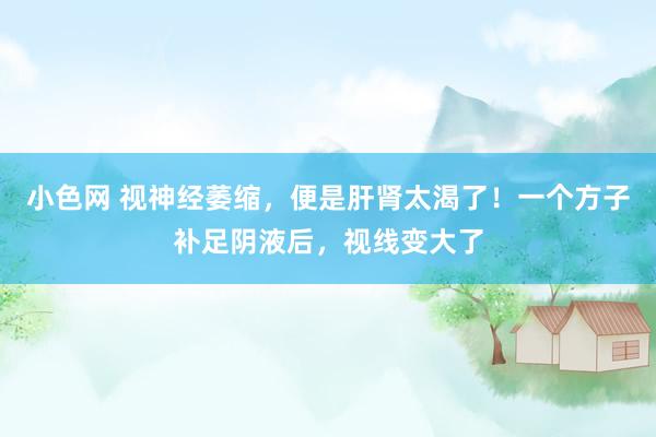 小色网 视神经萎缩，便是肝肾太渴了！一个方子补足阴液后，视线变大了