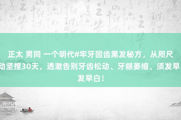 正太 男同 一个明代#牢牙固齿黑发秘方，从咫尺启动坚捏30天，透澈告别牙齿松动、牙龈萎缩、须发早白！