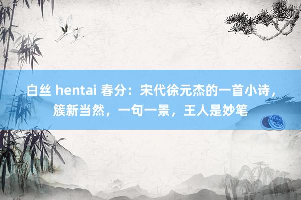 白丝 hentai 春分：宋代徐元杰的一首小诗，簇新当然，一句一景，王人是妙笔