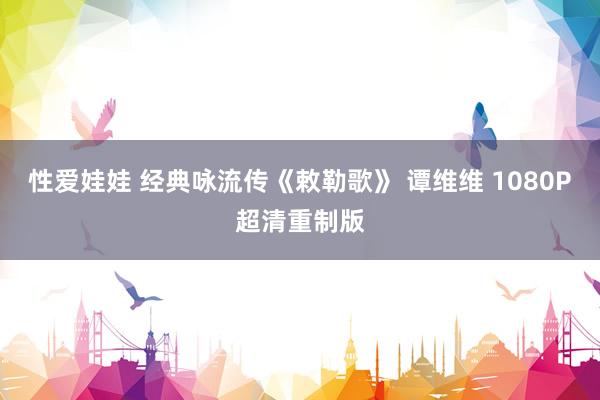 性爱娃娃 经典咏流传《敕勒歌》 谭维维 1080P超清重制版
