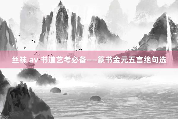 丝袜 av 书道艺考必备——篆书金元五言绝句选