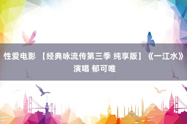 性爱电影 【经典咏流传第三季 纯享版】《一江水》 演唱 郁可唯