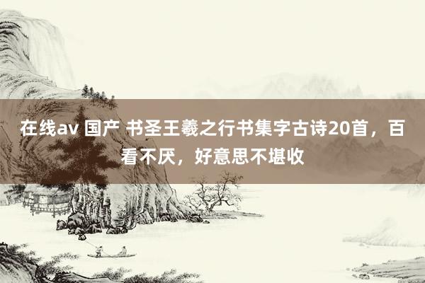 在线av 国产 书圣王羲之行书集字古诗20首，百看不厌，好意思不堪收