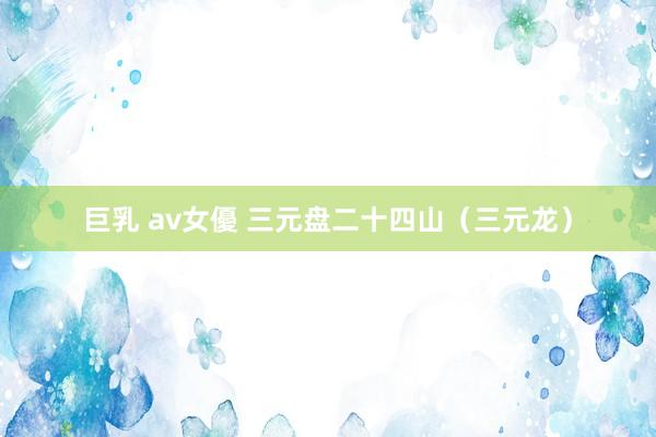 巨乳 av女優 三元盘二十四山（三元龙）