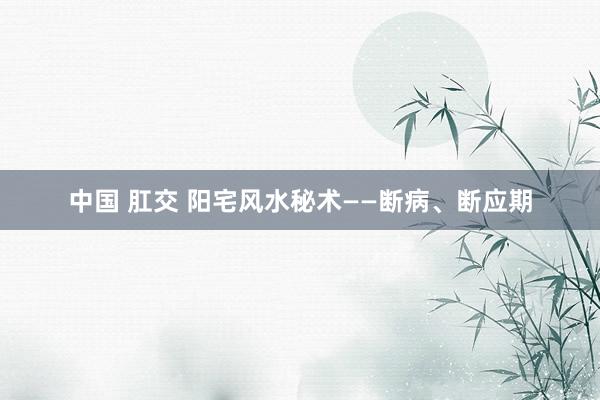 中国 肛交 阳宅风水秘术——断病、断应期