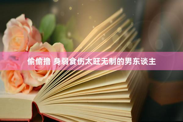 偷偷撸 身弱食伤太旺无制的男东谈主