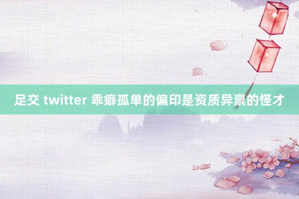 足交 twitter 乖癖孤单的偏印是资质异禀的怪才