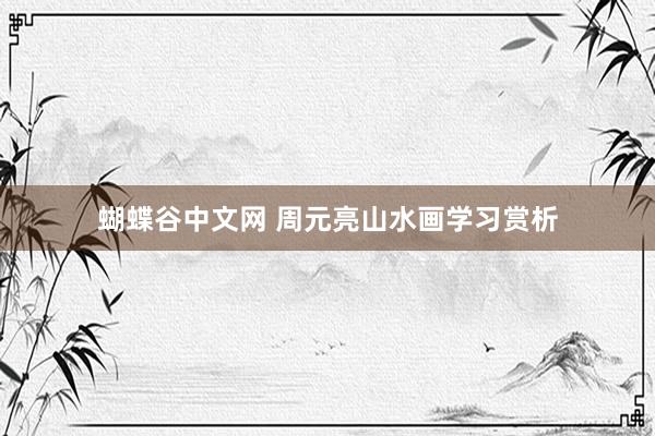 蝴蝶谷中文网 周元亮山水画学习赏析
