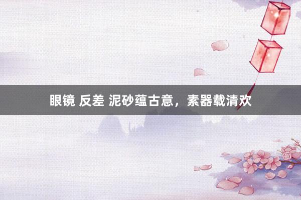 眼镜 反差 泥砂蕴古意，素器载清欢