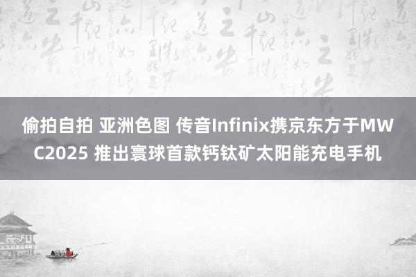 偷拍自拍 亚洲色图 传音Infinix携京东方于MWC2025 推出寰球首款钙钛矿太阳能充电手机