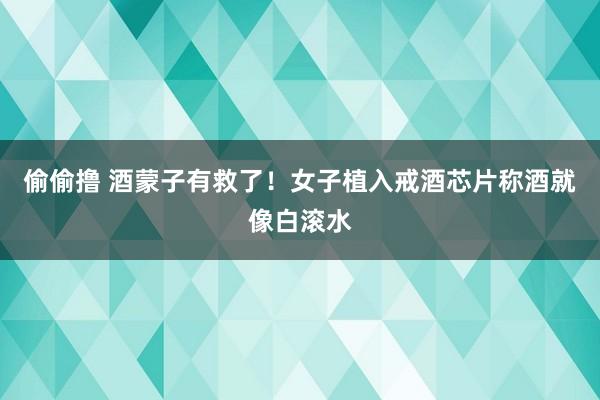 偷偷撸 酒蒙子有救了！女子植入戒酒芯片称酒就像白滚水