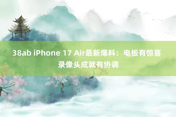 38ab iPhone 17 Air最新爆料：电板有惊喜 录像头成就有协调