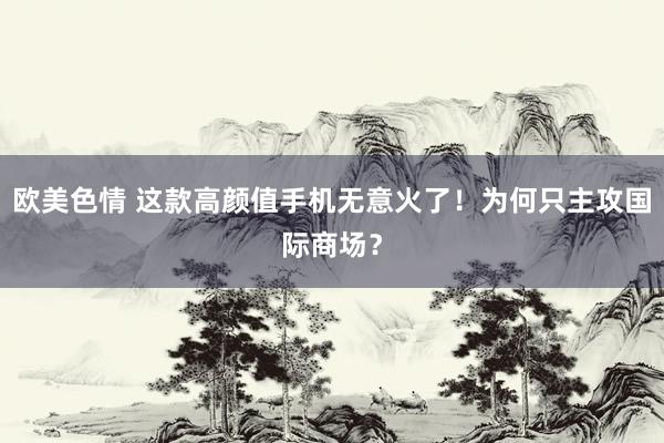 欧美色情 这款高颜值手机无意火了！为何只主攻国际商场？