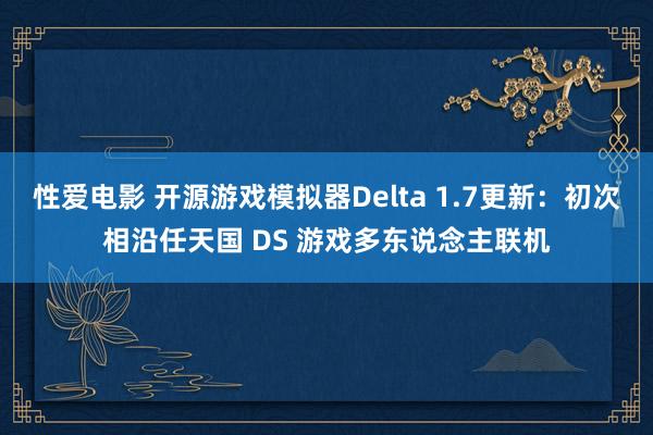 性爱电影 开源游戏模拟器Delta 1.7更新：初次相沿任天国 DS 游戏多东说念主联机