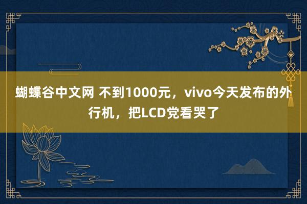 蝴蝶谷中文网 不到1000元，vivo今天发布的外行机，把LCD党看哭了